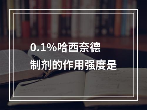 0.1%哈西奈德制剂的作用强度是