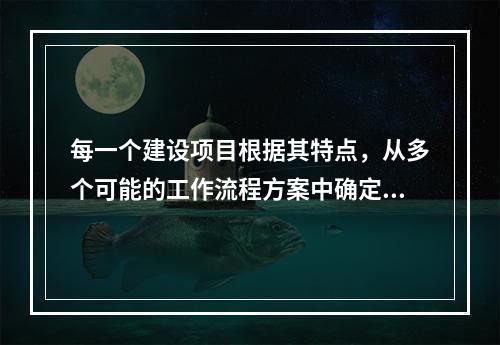 每一个建设项目根据其特点，从多个可能的工作流程方案中确定的主