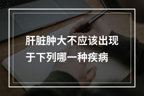 肝脏肿大不应该出现于下列哪一种疾病