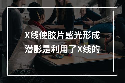 X线使胶片感光形成潜影是利用了X线的