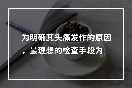 为明确其头痛发作的原因，最理想的检查手段为