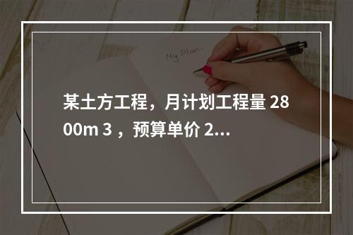 某土方工程，月计划工程量 2800m 3 ，预算单价 25