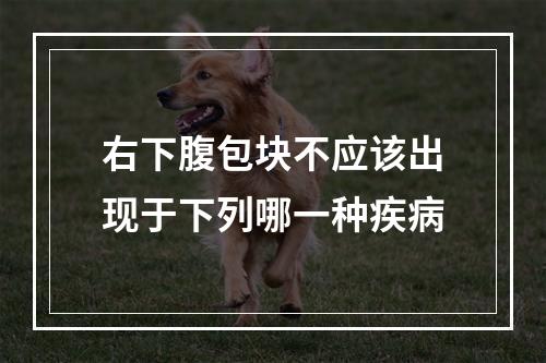 右下腹包块不应该出现于下列哪一种疾病