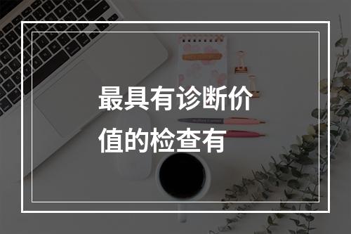 最具有诊断价值的检查有