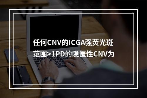 任何CNV的ICGA强荧光斑范围>1PD的隐匿性CNV为