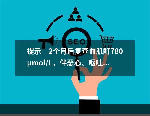 提示　2个月后复查血肌酐780μmol/L，伴恶心、呕吐、尿