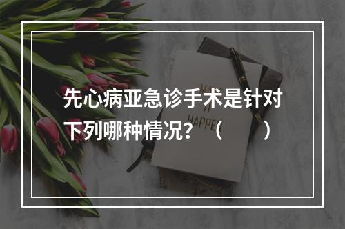 先心病亚急诊手术是针对下列哪种情况？（　　）