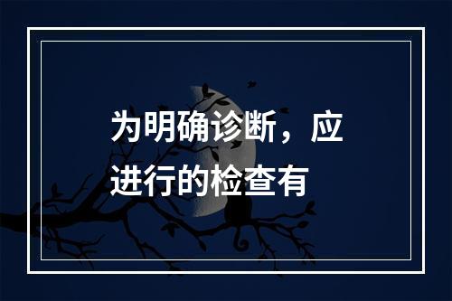 为明确诊断，应进行的检查有