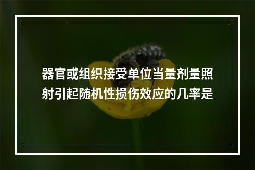 器官或组织接受单位当量剂量照射引起随机性损伤效应的几率是