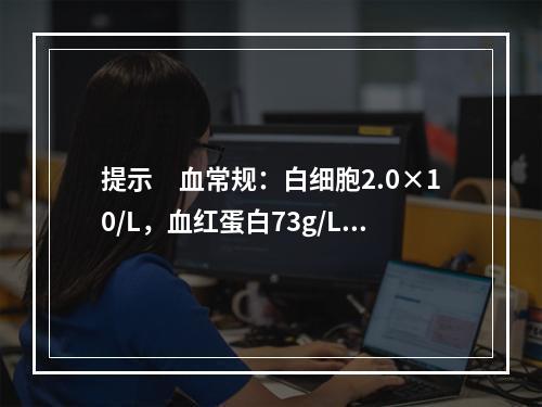 提示　血常规：白细胞2.0×10/L，血红蛋白73g/L，血