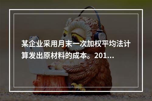 某企业采用月末一次加权平均法计算发出原材料的成本。2016年