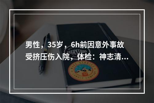 男性，35岁，6h前因意外事故受挤压伤入院，体检：神志清醒，