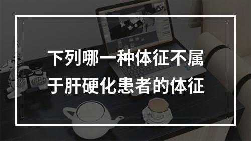 下列哪一种体征不属于肝硬化患者的体征