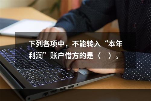 下列各项中，不能转入“本年利润”账户借方的是（　）。