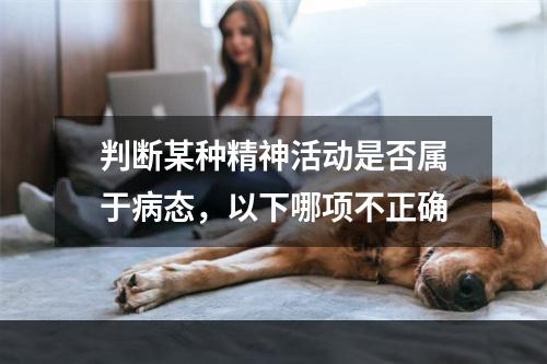 判断某种精神活动是否属于病态，以下哪项不正确