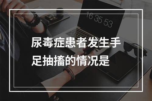 尿毒症患者发生手足抽搐的情况是