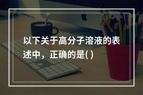 以下关于高分子溶液的表述中，正确的是( )