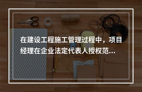 在建设工程施工管理过程中，项目经理在企业法定代表人授权范围内