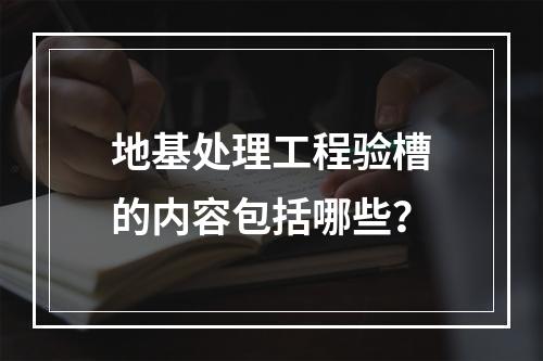 地基处理工程验槽的内容包括哪些？