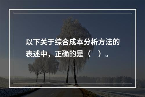 以下关于综合成本分析方法的表述中，正确的是（　）。