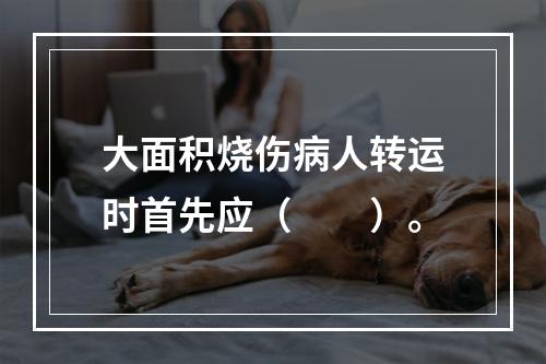 大面积烧伤病人转运时首先应（　　）。