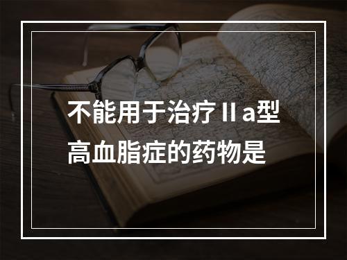 不能用于治疗Ⅱa型高血脂症的药物是