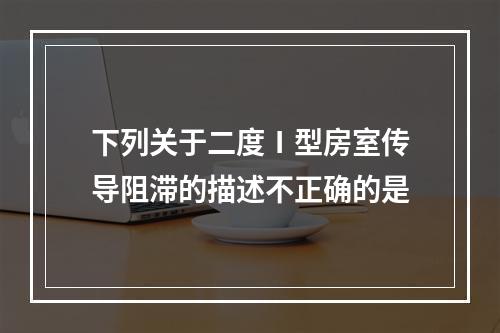 下列关于二度Ⅰ型房室传导阻滞的描述不正确的是