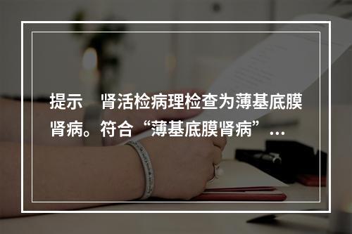 提示　肾活检病理检查为薄基底膜肾病。符合“薄基底膜肾病”病理