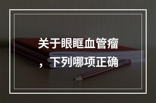 关于眼眶血管瘤，下列哪项正确