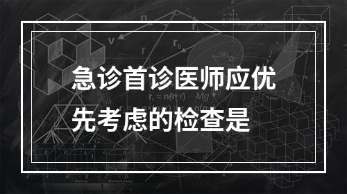 急诊首诊医师应优先考虑的检查是