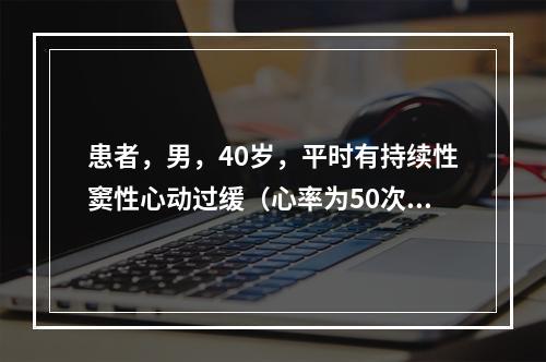 患者，男，40岁，平时有持续性窦性心动过缓（心率为50次／分