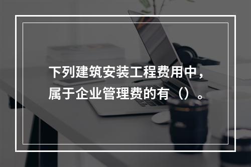 下列建筑安装工程费用中，属于企业管理费的有（）。