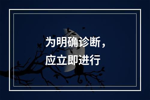 为明确诊断，应立即进行