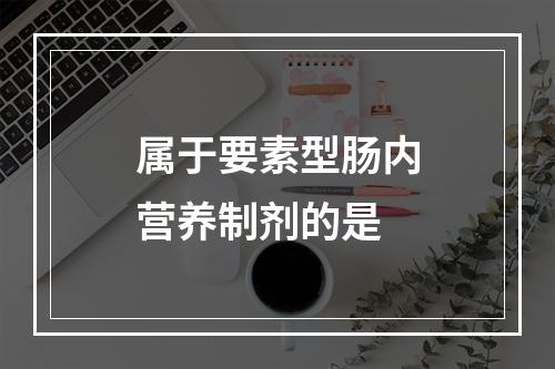 属于要素型肠内营养制剂的是