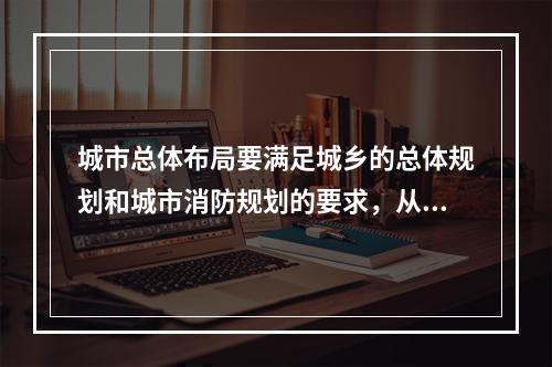 城市总体布局要满足城乡的总体规划和城市消防规划的要求，从保障