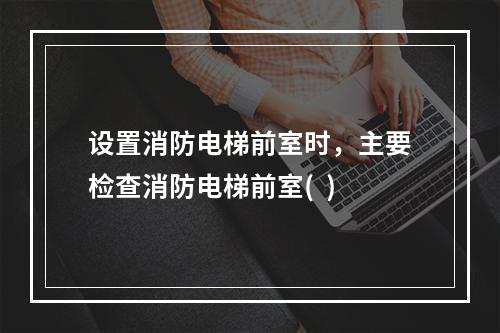 设置消防电梯前室时，主要检查消防电梯前室(  )