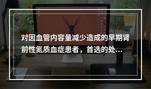 对因血管内容量减少造成的早期肾前性氮质血症患者，首选的处理措