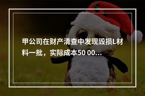 甲公司在财产清查中发现毁损L材料一批，实际成本50 000元