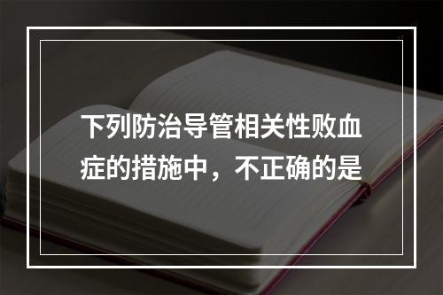 下列防治导管相关性败血症的措施中，不正确的是