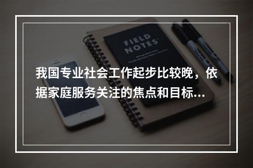 我国专业社会工作起步比较晚，依据家庭服务关注的焦点和目标的不