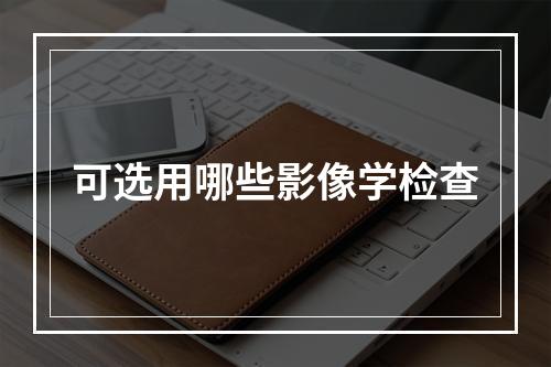 可选用哪些影像学检查