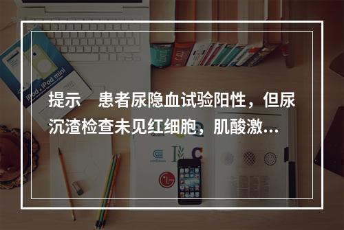 提示　患者尿隐血试验阳性，但尿沉渣检查未见红细胞，肌酸激酶及