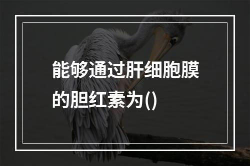 能够通过肝细胞膜的胆红素为()