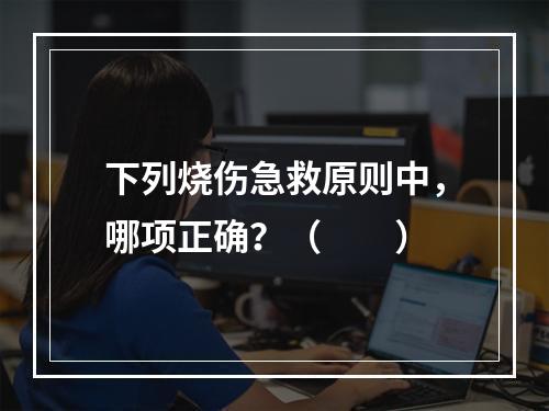 下列烧伤急救原则中，哪项正确？（　　）