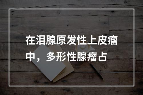 在泪腺原发性上皮瘤中，多形性腺瘤占