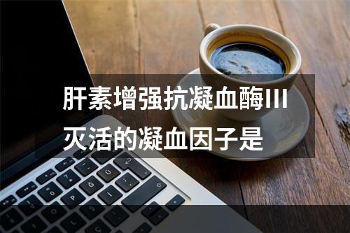 肝素增强抗凝血酶Ⅲ灭活的凝血因子是