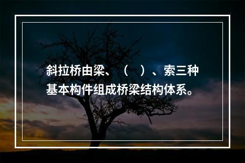 斜拉桥由梁、（　）、索三种基本构件组成桥梁结构体系。