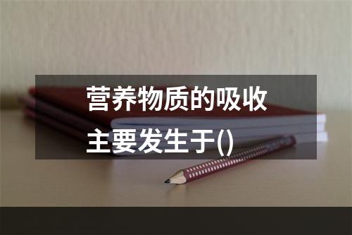 营养物质的吸收主要发生于()