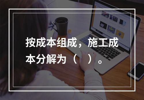 按成本组成，施工成本分解为（　）。