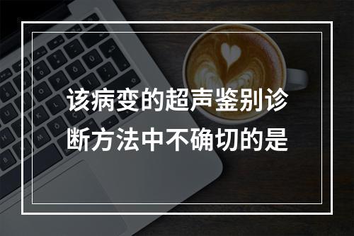 该病变的超声鉴别诊断方法中不确切的是